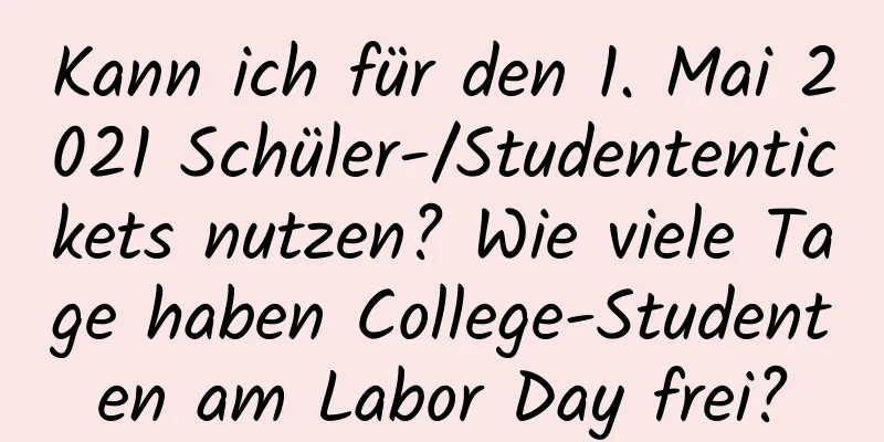 Kann ich für den 1. Mai 2021 Schüler-/Studententickets nutzen? Wie viele Tage haben College-Studenten am Labor Day frei?