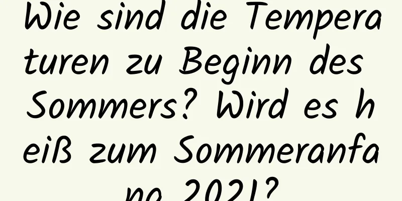 Wie sind die Temperaturen zu Beginn des Sommers? Wird es heiß zum Sommeranfang 2021?