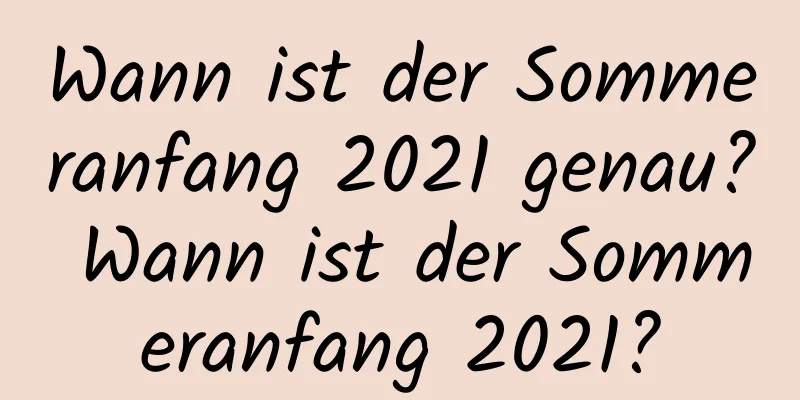 Wann ist der Sommeranfang 2021 genau? Wann ist der Sommeranfang 2021?