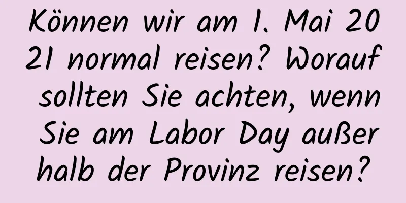 Können wir am 1. Mai 2021 normal reisen? Worauf sollten Sie achten, wenn Sie am Labor Day außerhalb der Provinz reisen?