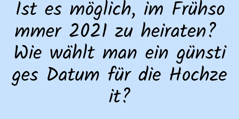 Ist es möglich, im Frühsommer 2021 zu heiraten? Wie wählt man ein günstiges Datum für die Hochzeit?