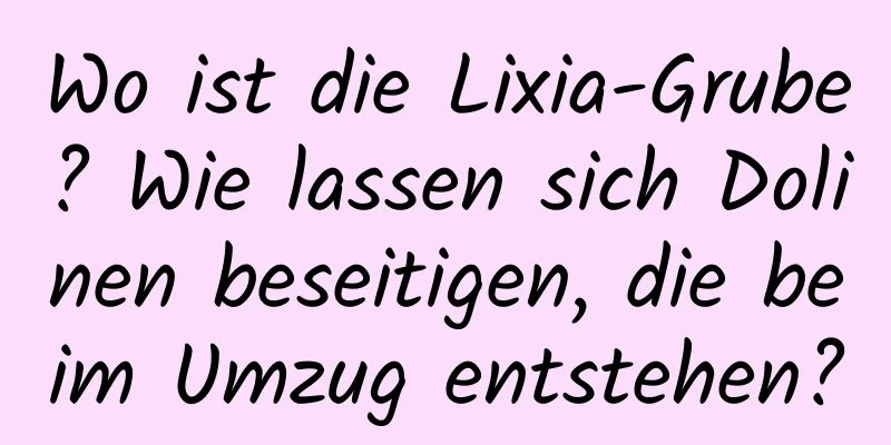 Wo ist die Lixia-Grube? Wie lassen sich Dolinen beseitigen, die beim Umzug entstehen?