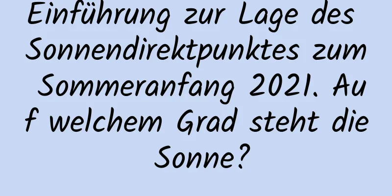 Einführung zur Lage des Sonnendirektpunktes zum Sommeranfang 2021. Auf welchem ​​Grad steht die Sonne?