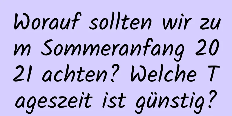 Worauf sollten wir zum Sommeranfang 2021 achten? Welche Tageszeit ist günstig?