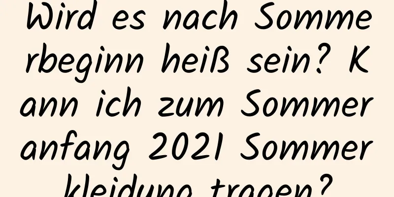 Wird es nach Sommerbeginn heiß sein? Kann ich zum Sommeranfang 2021 Sommerkleidung tragen?