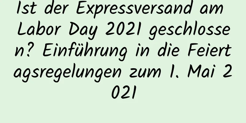 Ist der Expressversand am Labor Day 2021 geschlossen? Einführung in die Feiertagsregelungen zum 1. Mai 2021