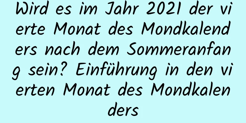 Wird es im Jahr 2021 der vierte Monat des Mondkalenders nach dem Sommeranfang sein? Einführung in den vierten Monat des Mondkalenders