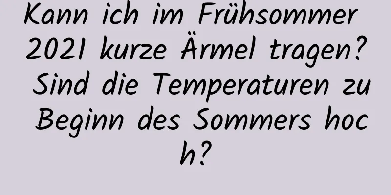 Kann ich im Frühsommer 2021 kurze Ärmel tragen? Sind die Temperaturen zu Beginn des Sommers hoch?