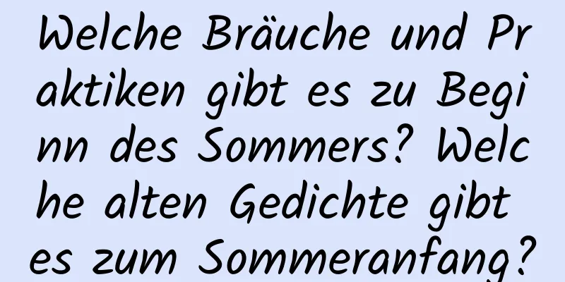 Welche Bräuche und Praktiken gibt es zu Beginn des Sommers? Welche alten Gedichte gibt es zum Sommeranfang?