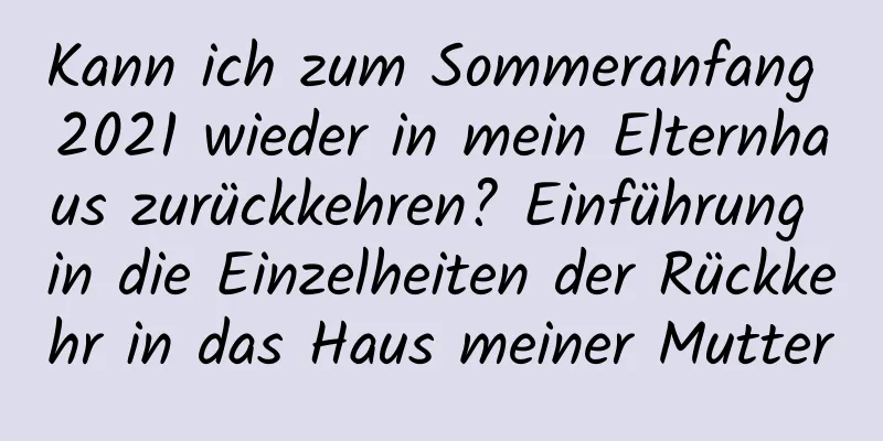 Kann ich zum Sommeranfang 2021 wieder in mein Elternhaus zurückkehren? Einführung in die Einzelheiten der Rückkehr in das Haus meiner Mutter