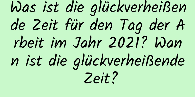 Was ist die glückverheißende Zeit für den Tag der Arbeit im Jahr 2021? Wann ist die glückverheißende Zeit?