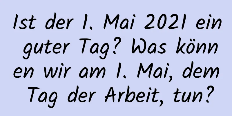 Ist der 1. Mai 2021 ein guter Tag? Was können wir am 1. Mai, dem Tag der Arbeit, tun?