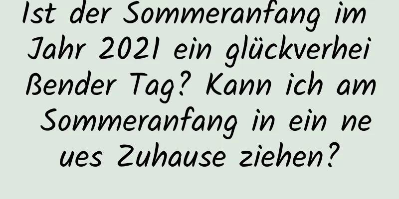 Ist der Sommeranfang im Jahr 2021 ein glückverheißender Tag? Kann ich am Sommeranfang in ein neues Zuhause ziehen?