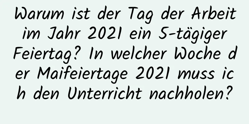 Warum ist der Tag der Arbeit im Jahr 2021 ein 5-tägiger Feiertag? In welcher Woche der Maifeiertage 2021 muss ich den Unterricht nachholen?