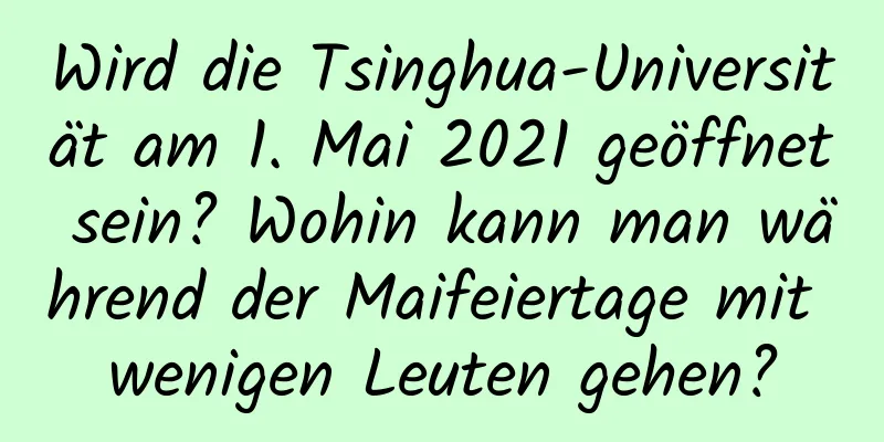 Wird die Tsinghua-Universität am 1. Mai 2021 geöffnet sein? Wohin kann man während der Maifeiertage mit wenigen Leuten gehen?