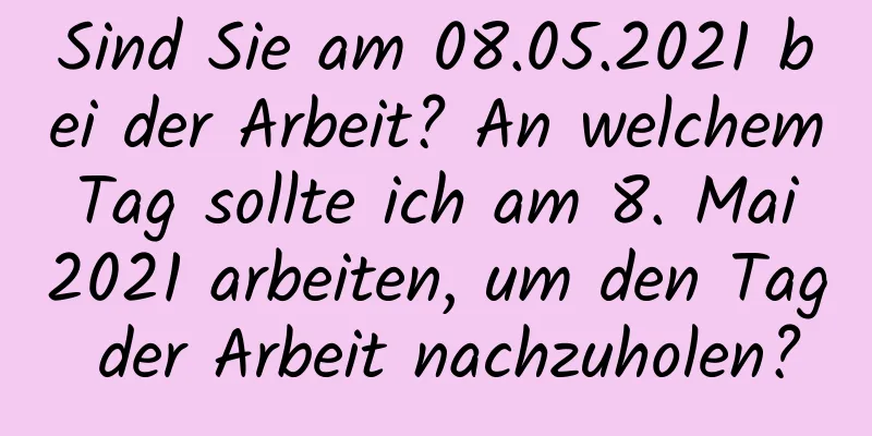 Sind Sie am 08.05.2021 bei der Arbeit? An welchem ​​Tag sollte ich am 8. Mai 2021 arbeiten, um den Tag der Arbeit nachzuholen?