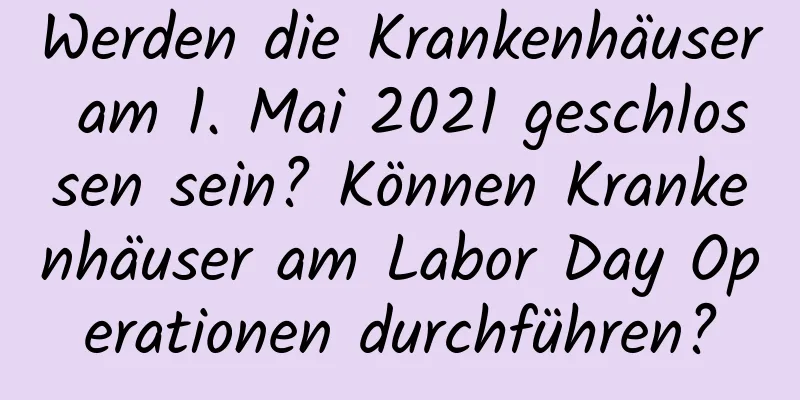 Werden die Krankenhäuser am 1. Mai 2021 geschlossen sein? Können Krankenhäuser am Labor Day Operationen durchführen?