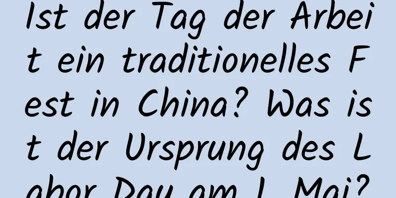 Ist der Tag der Arbeit ein traditionelles Fest in China? Was ist der Ursprung des Labor Day am 1. Mai?