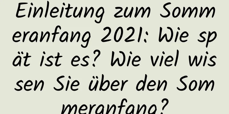 Einleitung zum Sommeranfang 2021: Wie spät ist es? Wie viel wissen Sie über den Sommeranfang?