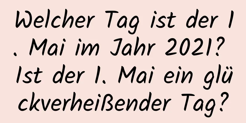 Welcher Tag ist der 1. Mai im Jahr 2021? Ist der 1. Mai ein glückverheißender Tag?