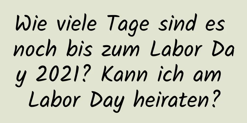 Wie viele Tage sind es noch bis zum Labor Day 2021? Kann ich am Labor Day heiraten?