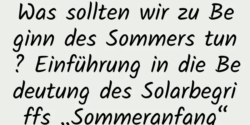 Was sollten wir zu Beginn des Sommers tun? Einführung in die Bedeutung des Solarbegriffs „Sommeranfang“