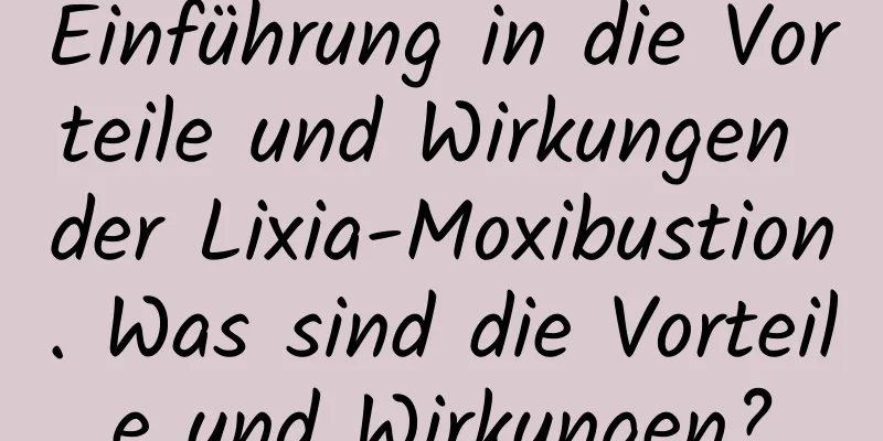 Einführung in die Vorteile und Wirkungen der Lixia-Moxibustion. Was sind die Vorteile und Wirkungen?