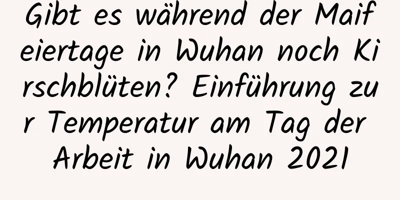 Gibt es während der Maifeiertage in Wuhan noch Kirschblüten? Einführung zur Temperatur am Tag der Arbeit in Wuhan 2021