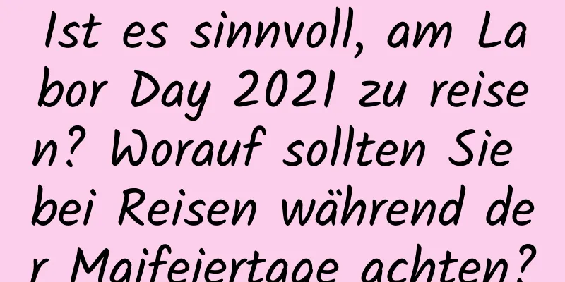 Ist es sinnvoll, am Labor Day 2021 zu reisen? Worauf sollten Sie bei Reisen während der Maifeiertage achten?