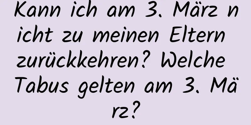 Kann ich am 3. März nicht zu meinen Eltern zurückkehren? Welche Tabus gelten am 3. März?