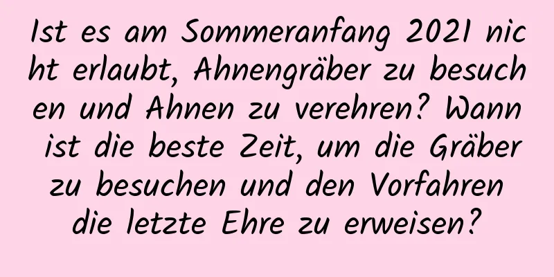 Ist es am Sommeranfang 2021 nicht erlaubt, Ahnengräber zu besuchen und Ahnen zu verehren? Wann ist die beste Zeit, um die Gräber zu besuchen und den Vorfahren die letzte Ehre zu erweisen?