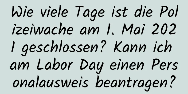 Wie viele Tage ist die Polizeiwache am 1. Mai 2021 geschlossen? Kann ich am Labor Day einen Personalausweis beantragen?