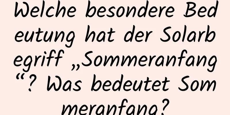 Welche besondere Bedeutung hat der Solarbegriff „Sommeranfang“? Was bedeutet Sommeranfang?