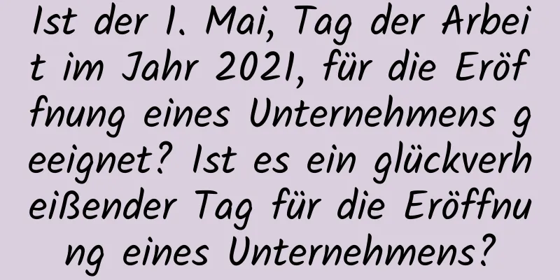 Ist der 1. Mai, Tag der Arbeit im Jahr 2021, für die Eröffnung eines Unternehmens geeignet? Ist es ein glückverheißender Tag für die Eröffnung eines Unternehmens?