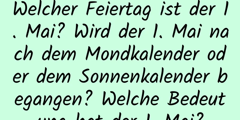 Welcher Feiertag ist der 1. Mai? Wird der 1. Mai nach dem Mondkalender oder dem Sonnenkalender begangen? Welche Bedeutung hat der 1. Mai?