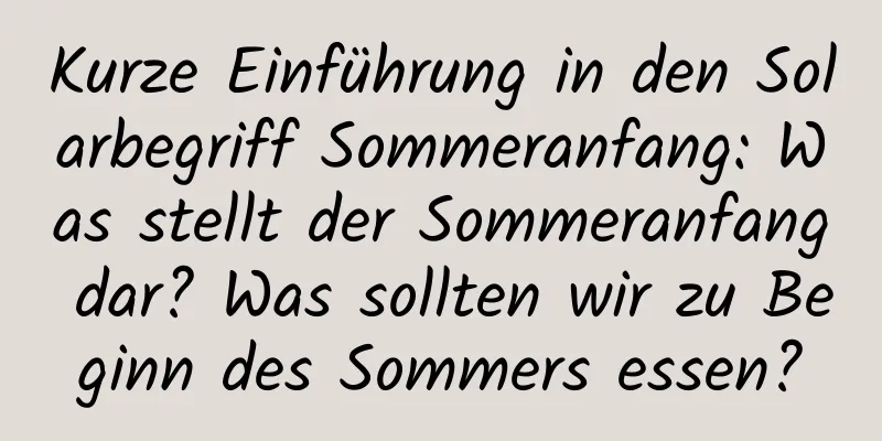 Kurze Einführung in den Solarbegriff Sommeranfang: Was stellt der Sommeranfang dar? Was sollten wir zu Beginn des Sommers essen?