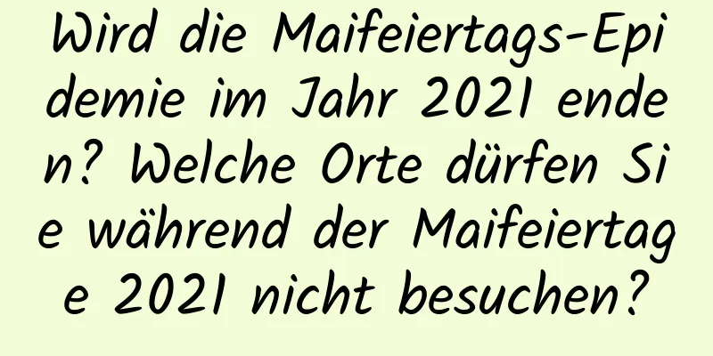 Wird die Maifeiertags-Epidemie im Jahr 2021 enden? Welche Orte dürfen Sie während der Maifeiertage 2021 nicht besuchen?