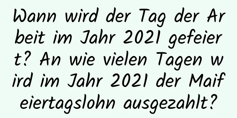 Wann wird der Tag der Arbeit im Jahr 2021 gefeiert? An wie vielen Tagen wird im Jahr 2021 der Maifeiertagslohn ausgezahlt?