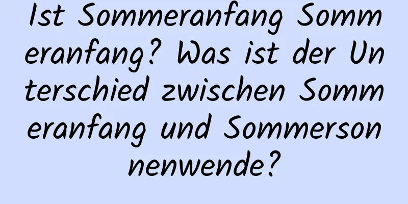 Ist Sommeranfang Sommeranfang? Was ist der Unterschied zwischen Sommeranfang und Sommersonnenwende?