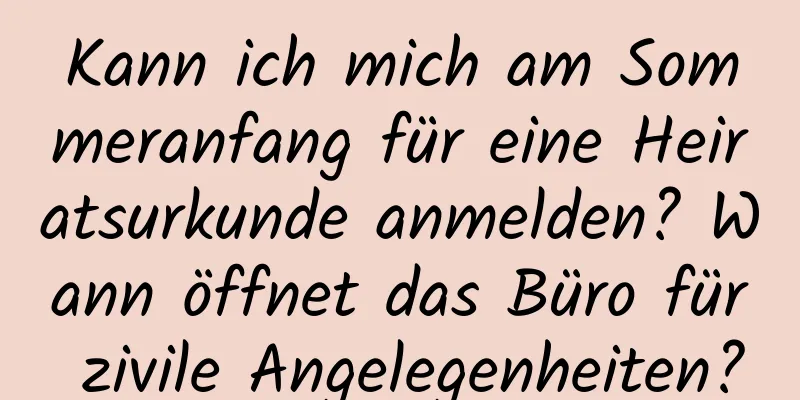 Kann ich mich am Sommeranfang für eine Heiratsurkunde anmelden? Wann öffnet das Büro für zivile Angelegenheiten?