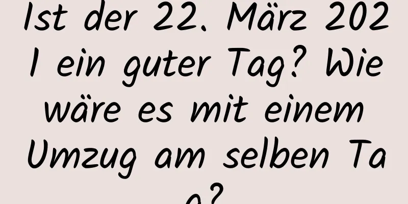 Ist der 22. März 2021 ein guter Tag? Wie wäre es mit einem Umzug am selben Tag?