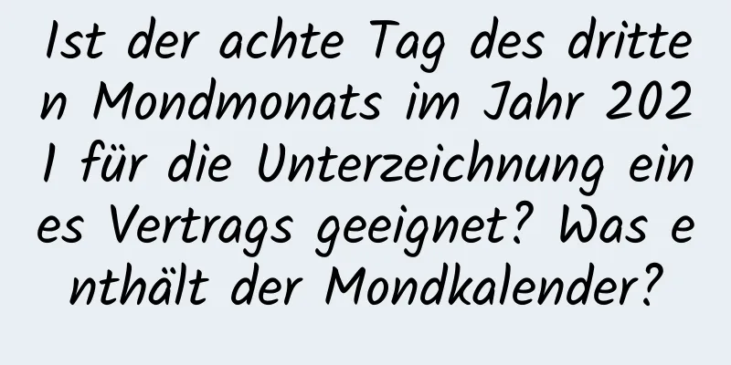 Ist der achte Tag des dritten Mondmonats im Jahr 2021 für die Unterzeichnung eines Vertrags geeignet? Was enthält der Mondkalender?