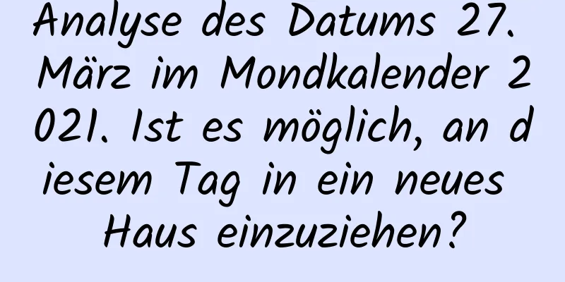 Analyse des Datums 27. März im Mondkalender 2021. Ist es möglich, an diesem Tag in ein neues Haus einzuziehen?