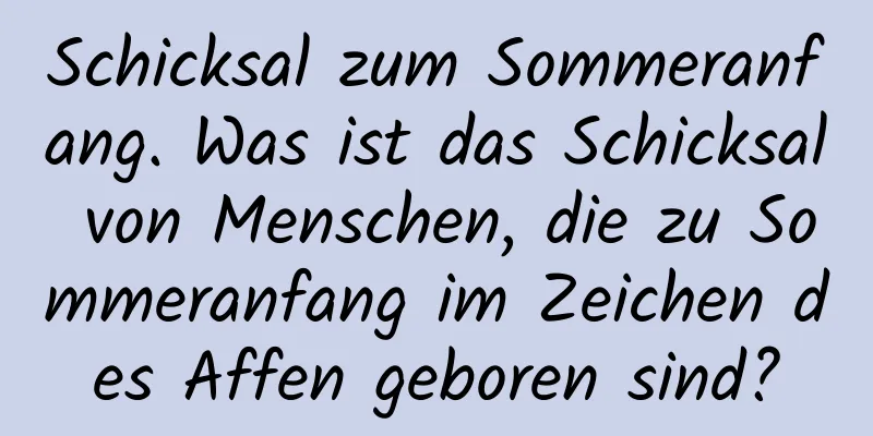 Schicksal zum Sommeranfang. Was ist das Schicksal von Menschen, die zu Sommeranfang im Zeichen des Affen geboren sind?