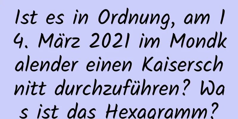 Ist es in Ordnung, am 14. März 2021 im Mondkalender einen Kaiserschnitt durchzuführen? Was ist das Hexagramm?