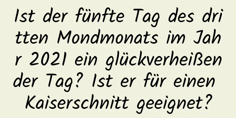 Ist der fünfte Tag des dritten Mondmonats im Jahr 2021 ein glückverheißender Tag? Ist er für einen Kaiserschnitt geeignet?