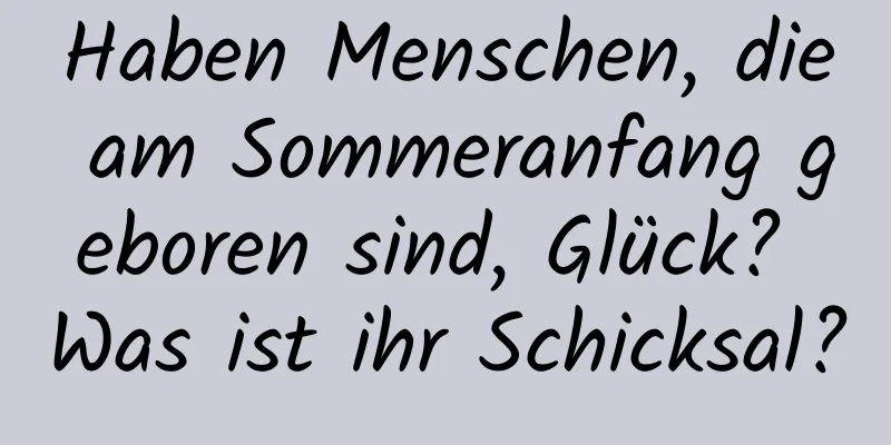 Haben Menschen, die am Sommeranfang geboren sind, Glück? Was ist ihr Schicksal?