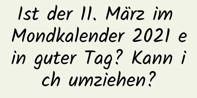 Ist der 11. März im Mondkalender 2021 ein guter Tag? Kann ich umziehen?