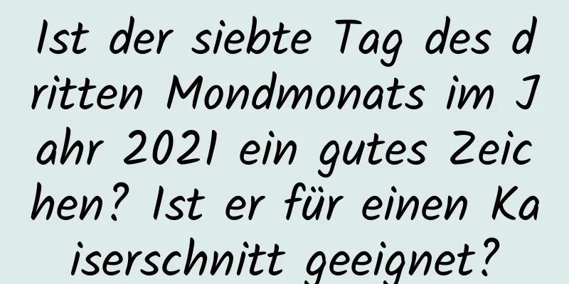 Ist der siebte Tag des dritten Mondmonats im Jahr 2021 ein gutes Zeichen? Ist er für einen Kaiserschnitt geeignet?