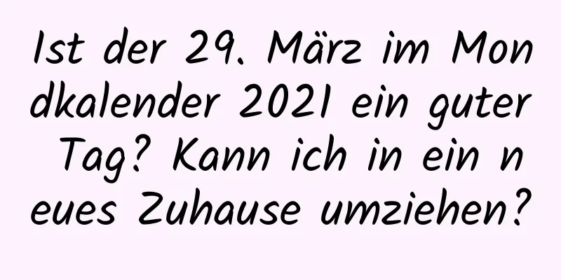 Ist der 29. März im Mondkalender 2021 ein guter Tag? Kann ich in ein neues Zuhause umziehen?